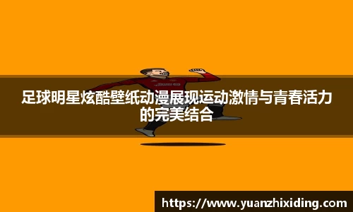 足球明星炫酷壁纸动漫展现运动激情与青春活力的完美结合